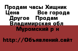 Продам часы Хищник › Цена ­ 350 - Все города Другое » Продам   . Владимирская обл.,Муромский р-н